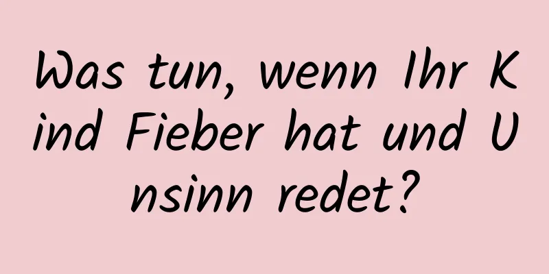 Was tun, wenn Ihr Kind Fieber hat und Unsinn redet?