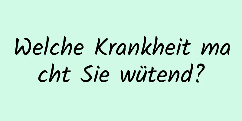 Welche Krankheit macht Sie wütend?