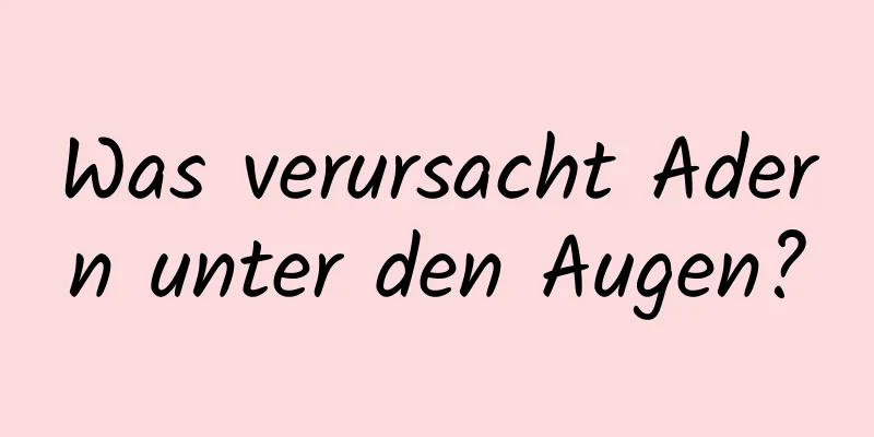 Was verursacht Adern unter den Augen?