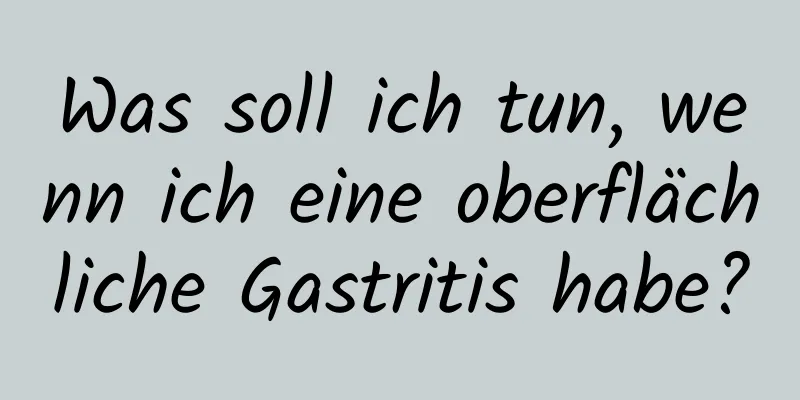 Was soll ich tun, wenn ich eine oberflächliche Gastritis habe?