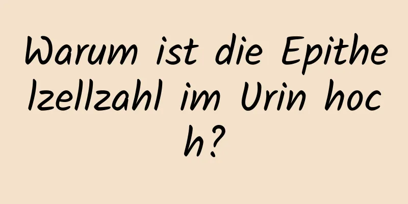 Warum ist die Epithelzellzahl im Urin hoch?