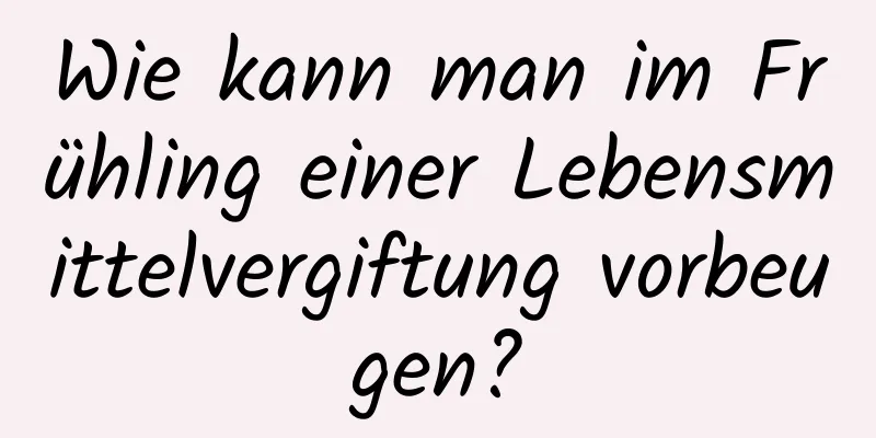 Wie kann man im Frühling einer Lebensmittelvergiftung vorbeugen?