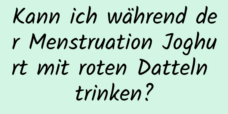 Kann ich während der Menstruation Joghurt mit roten Datteln trinken?