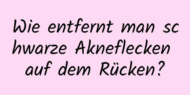 Wie entfernt man schwarze Akneflecken auf dem Rücken?