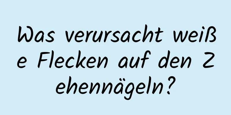 Was verursacht weiße Flecken auf den Zehennägeln?