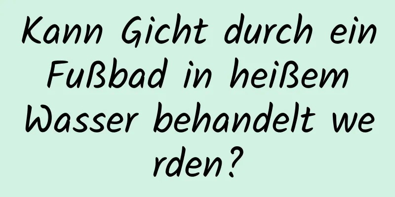 Kann Gicht durch ein Fußbad in heißem Wasser behandelt werden?
