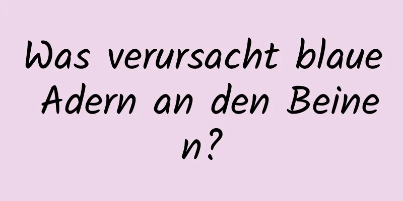 Was verursacht blaue Adern an den Beinen?