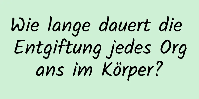 Wie lange dauert die Entgiftung jedes Organs im Körper?