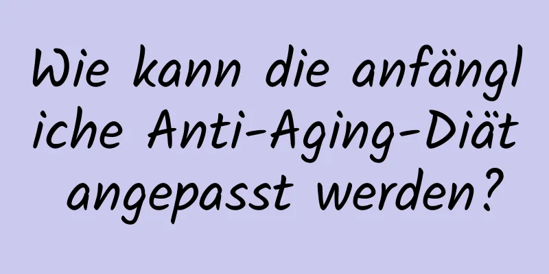Wie kann die anfängliche Anti-Aging-Diät angepasst werden?