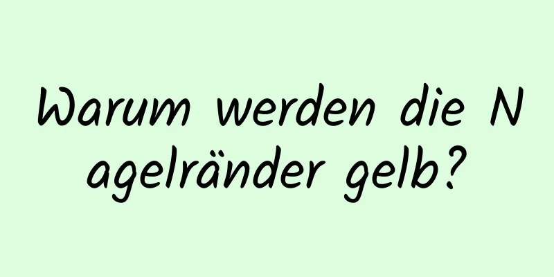 Warum werden die Nagelränder gelb?