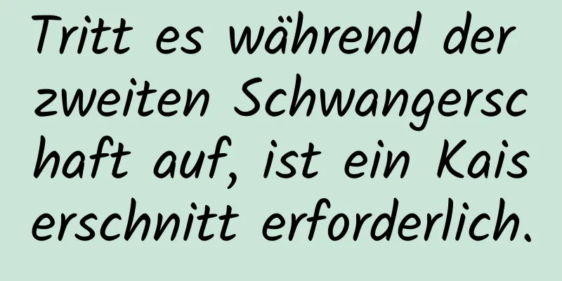 Tritt es während der zweiten Schwangerschaft auf, ist ein Kaiserschnitt erforderlich.