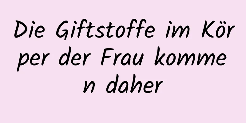 Die Giftstoffe im Körper der Frau kommen daher
