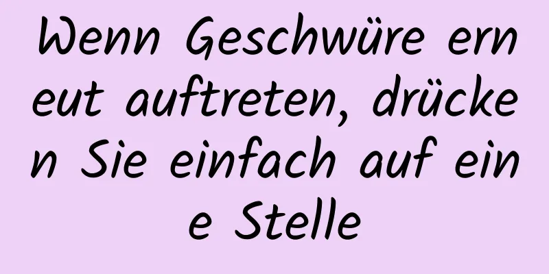 Wenn Geschwüre erneut auftreten, drücken Sie einfach auf eine Stelle