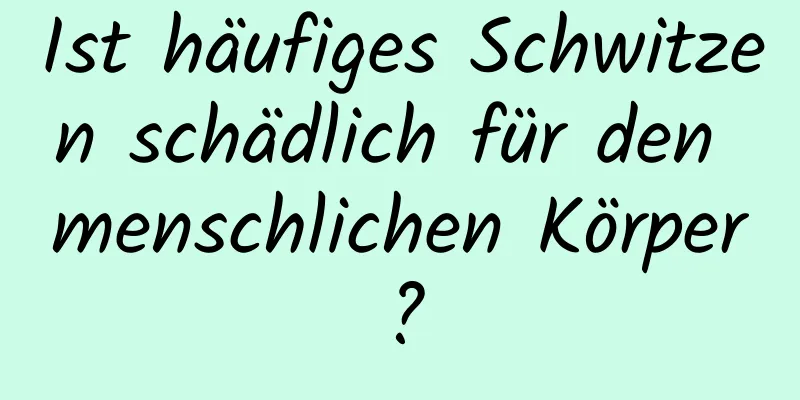 Ist häufiges Schwitzen schädlich für den menschlichen Körper?