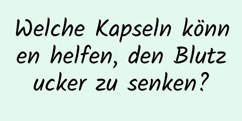 Welche Kapseln können helfen, den Blutzucker zu senken?