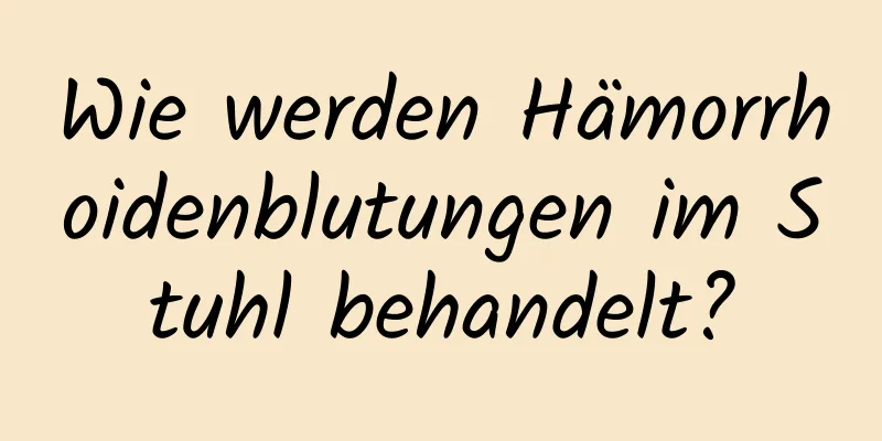 Wie werden Hämorrhoidenblutungen im Stuhl behandelt?