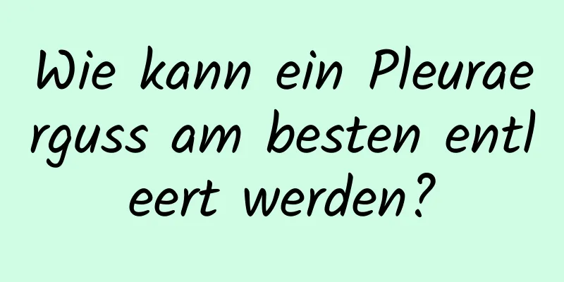 Wie kann ein Pleuraerguss am besten entleert werden?