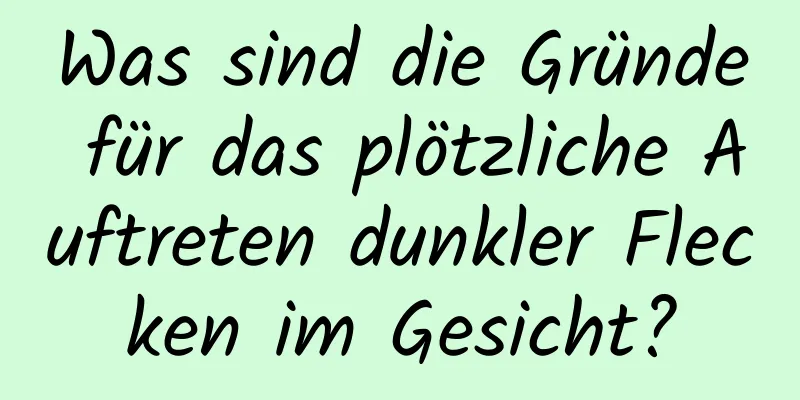 Was sind die Gründe für das plötzliche Auftreten dunkler Flecken im Gesicht?