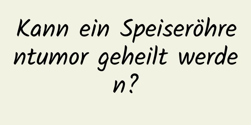 Kann ein Speiseröhrentumor geheilt werden?