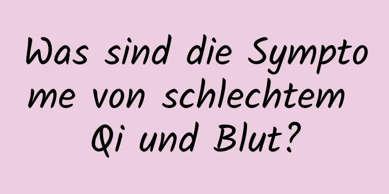 Was sind die Symptome von schlechtem Qi und Blut?