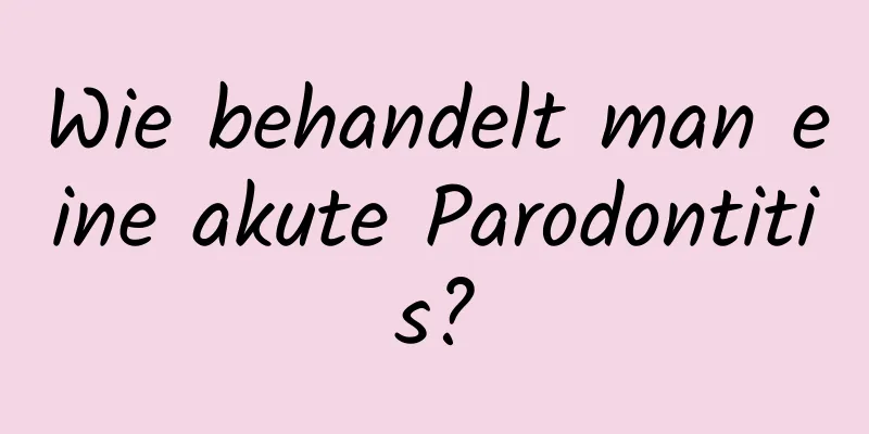 Wie behandelt man eine akute Parodontitis?