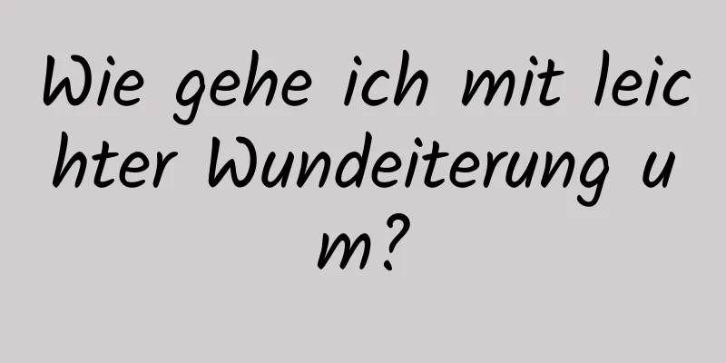 Wie gehe ich mit leichter Wundeiterung um?