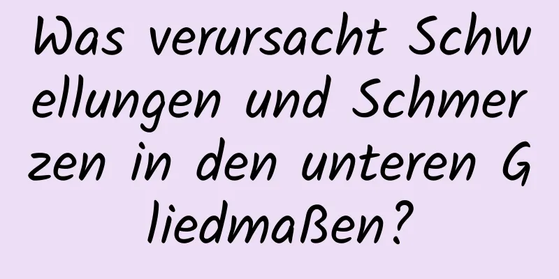 Was verursacht Schwellungen und Schmerzen in den unteren Gliedmaßen?