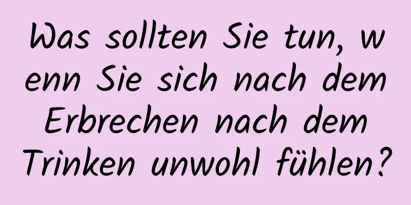 Was sollten Sie tun, wenn Sie sich nach dem Erbrechen nach dem Trinken unwohl fühlen?