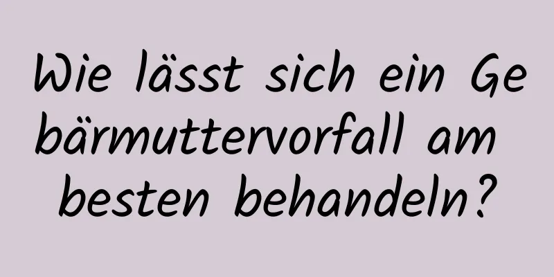 Wie lässt sich ein Gebärmuttervorfall am besten behandeln?