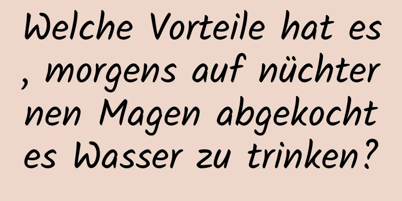 Welche Vorteile hat es, morgens auf nüchternen Magen abgekochtes Wasser zu trinken?