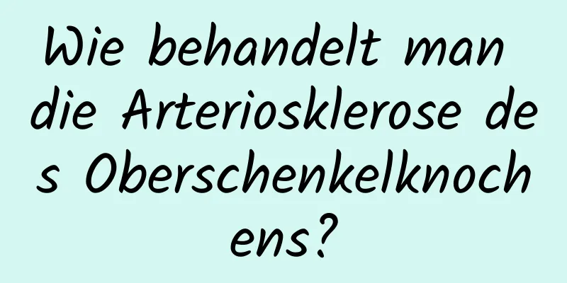Wie behandelt man die Arteriosklerose des Oberschenkelknochens?