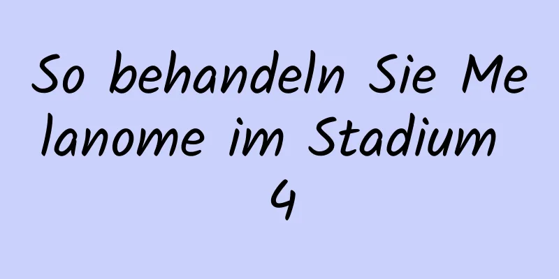 So behandeln Sie Melanome im Stadium 4
