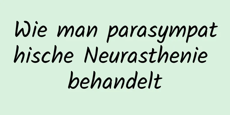 Wie man parasympathische Neurasthenie behandelt