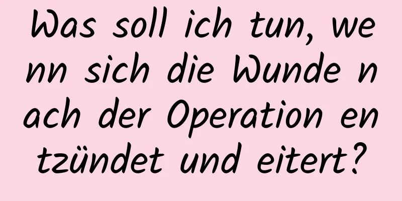 Was soll ich tun, wenn sich die Wunde nach der Operation entzündet und eitert?