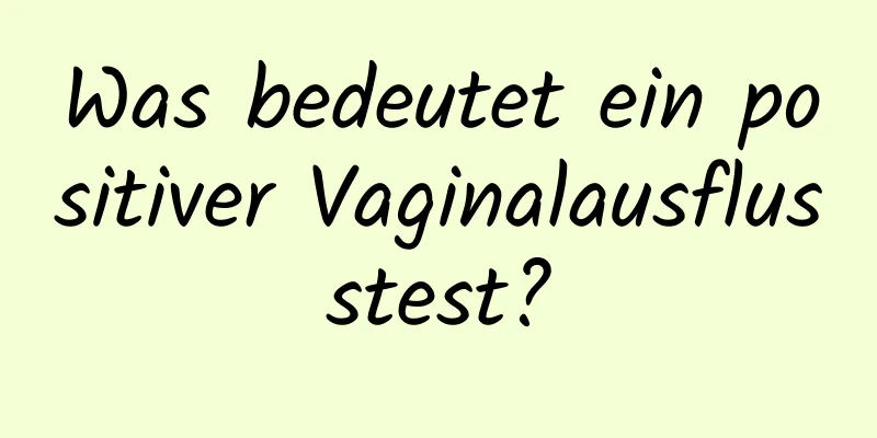 Was bedeutet ein positiver Vaginalausflusstest?