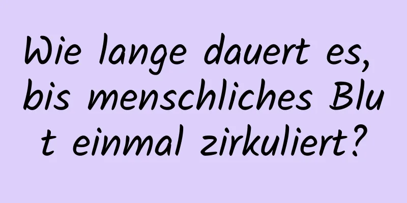 Wie lange dauert es, bis menschliches Blut einmal zirkuliert?