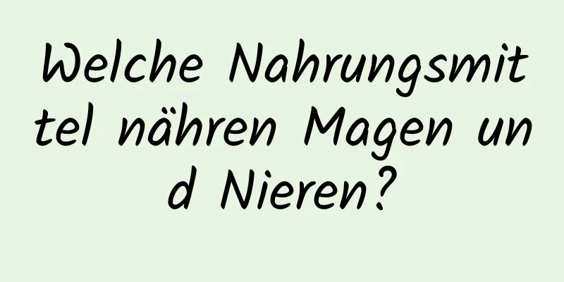 Welche Nahrungsmittel nähren Magen und Nieren?