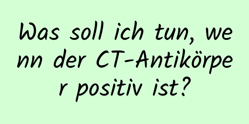Was soll ich tun, wenn der CT-Antikörper positiv ist?