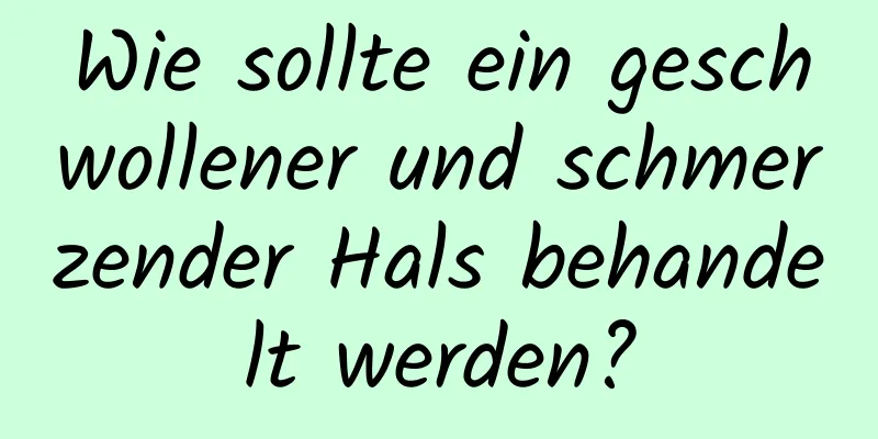 Wie sollte ein geschwollener und schmerzender Hals behandelt werden?