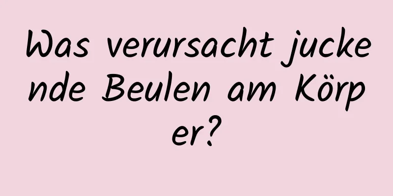 Was verursacht juckende Beulen am Körper?