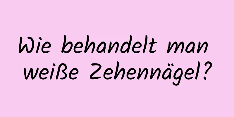 Wie behandelt man weiße Zehennägel?