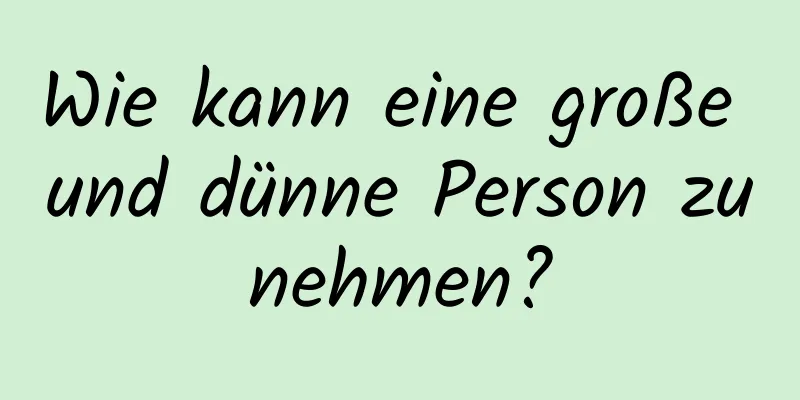 Wie kann eine große und dünne Person zunehmen?