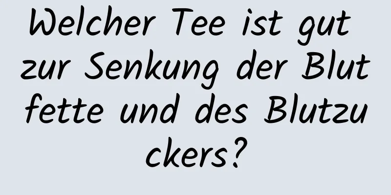Welcher Tee ist gut zur Senkung der Blutfette und des Blutzuckers?