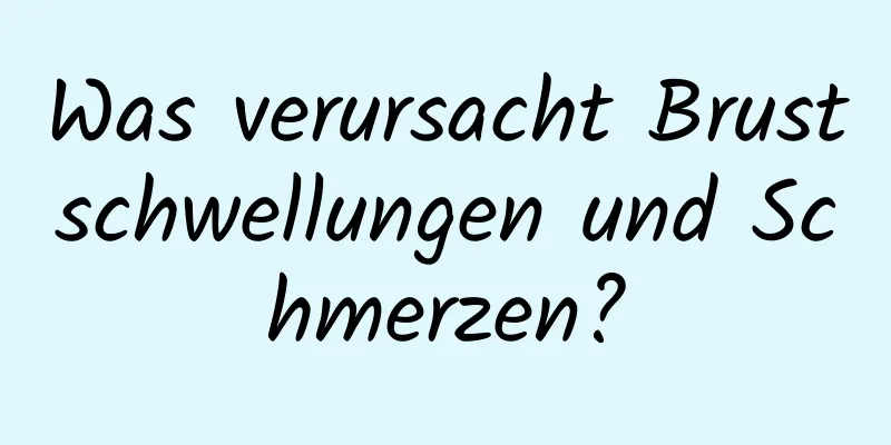 Was verursacht Brustschwellungen und Schmerzen?