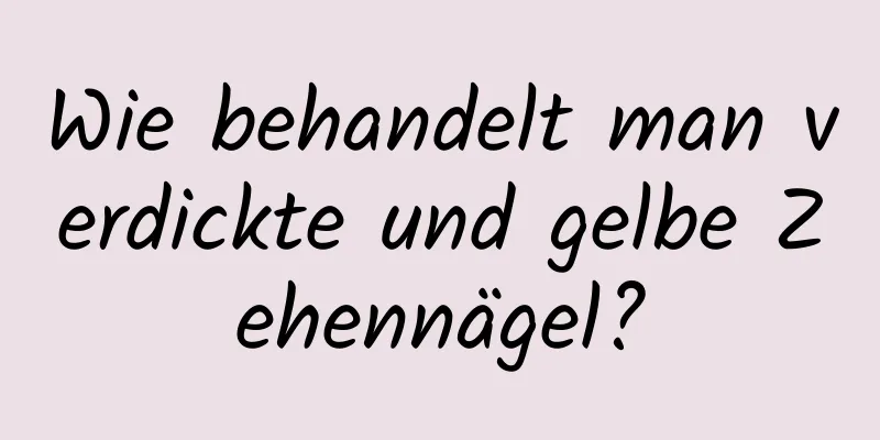 Wie behandelt man verdickte und gelbe Zehennägel?