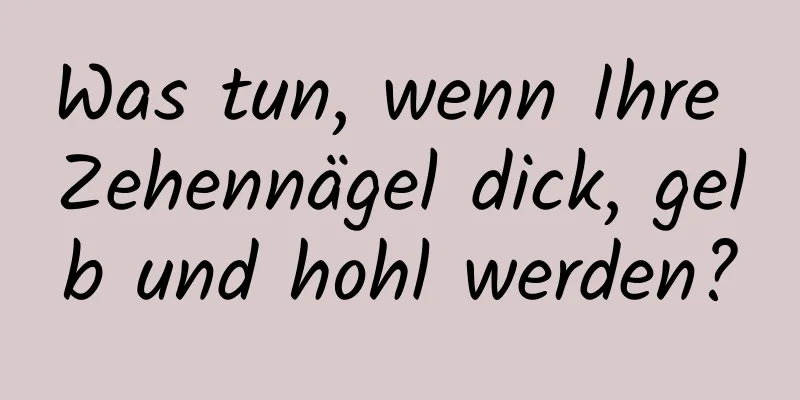 Was tun, wenn Ihre Zehennägel dick, gelb und hohl werden?