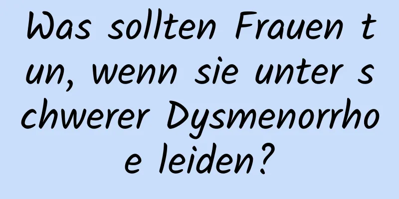 Was sollten Frauen tun, wenn sie unter schwerer Dysmenorrhoe leiden?