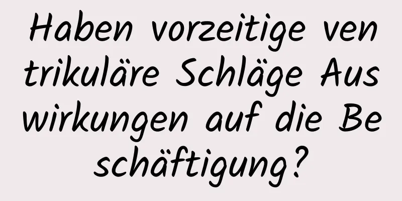 Haben vorzeitige ventrikuläre Schläge Auswirkungen auf die Beschäftigung?