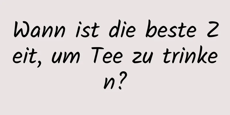 Wann ist die beste Zeit, um Tee zu trinken?
