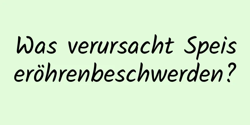 Was verursacht Speiseröhrenbeschwerden?